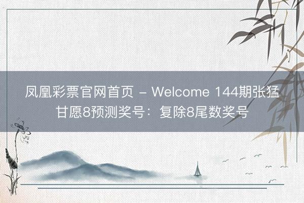 凤凰彩票官网首页 - Welcome 144期张猛甘愿8预测奖号：复除8尾数奖号