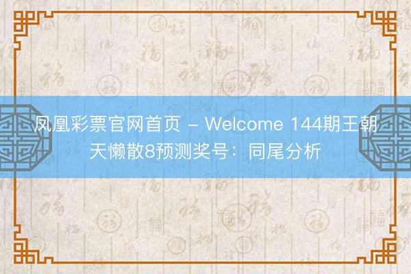 凤凰彩票官网首页 - Welcome 144期王朝天懒散8预测奖号：同尾分析