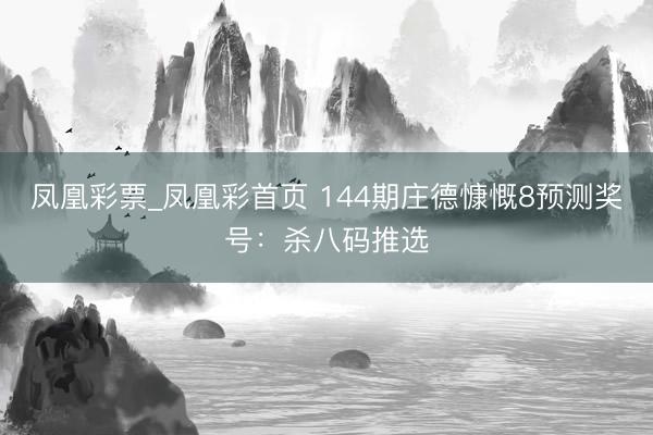 凤凰彩票_凤凰彩首页 144期庄德慷慨8预测奖号：杀八码推选