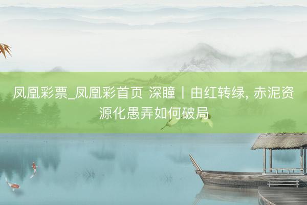 凤凰彩票_凤凰彩首页 深瞳丨由红转绿， 赤泥资源化愚弄如何破局