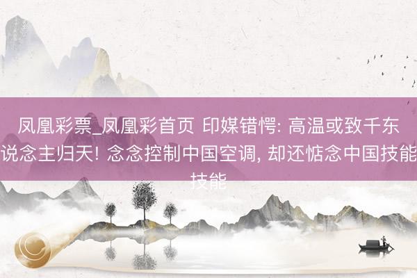 凤凰彩票_凤凰彩首页 印媒错愕: 高温或致千东说念主归天! 念念控制中国空调， 却还惦念中国技能