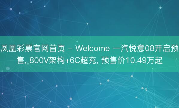 凤凰彩票官网首页 - Welcome 一汽悦意08开启预售, 800V架构+6C超充, 预售价10.49万起