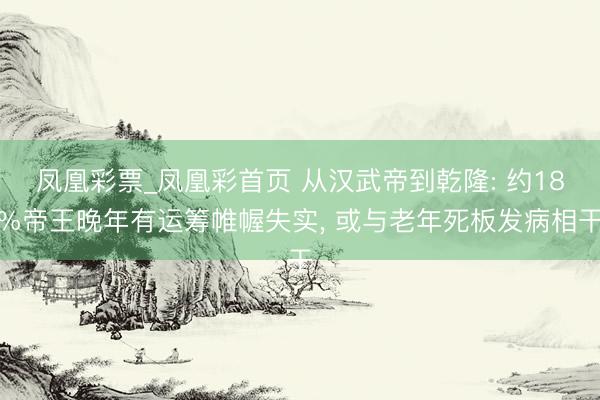 凤凰彩票_凤凰彩首页 从汉武帝到乾隆: 约18%帝王晚年有运筹帷幄失实， 或与老年死板发病相干