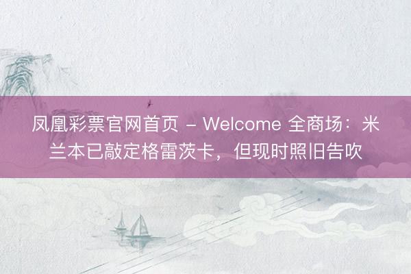 凤凰彩票官网首页 - Welcome 全商场:米兰本已敲定格雷茨卡,但现时照旧告吹