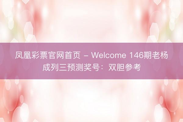 凤凰彩票官网首页 - Welcome 146期老杨成列三预测奖号：双胆参考
