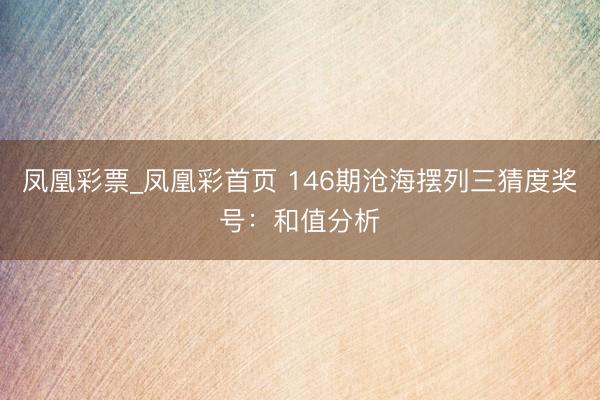 凤凰彩票_凤凰彩首页 146期沧海摆列三猜度奖号：和值分析