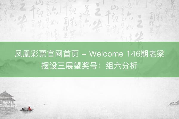 凤凰彩票官网首页 - Welcome 146期老梁摆设三展望奖号：组六分析