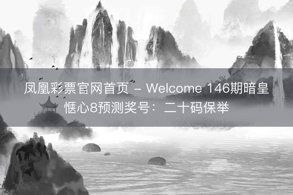 凤凰彩票官网首页 - Welcome 146期暗皇惬心8预测奖号：二十码保举