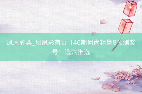 凤凰彩票_凤凰彩首页 146期何尚粗鲁8预测奖号：选六推选