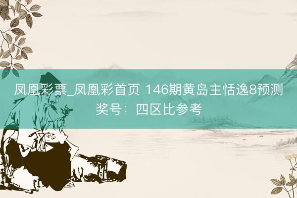 凤凰彩票_凤凰彩首页 146期黄岛主恬逸8预测奖号:四区比参考