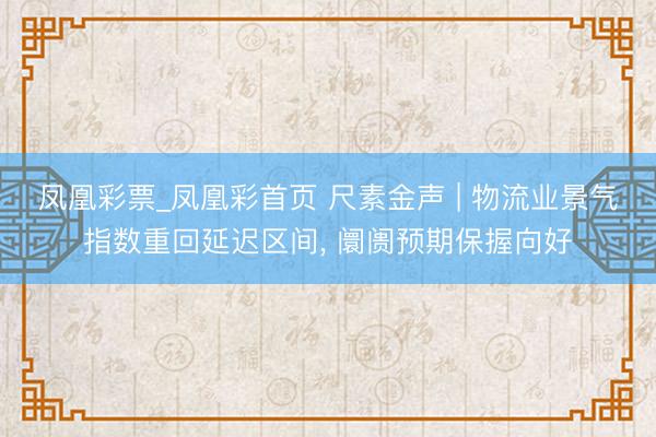 凤凰彩票_凤凰彩首页 尺素金声 | 物流业景气指数重回延迟区间， 阛阓预期保握向好