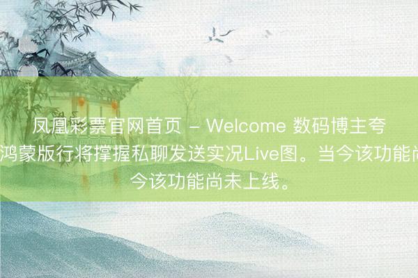 凤凰彩票官网首页 - Welcome 数码博主夸耀：微信鸿蒙版行将撑握私聊发送实况Live图。当今该功能尚未上线。