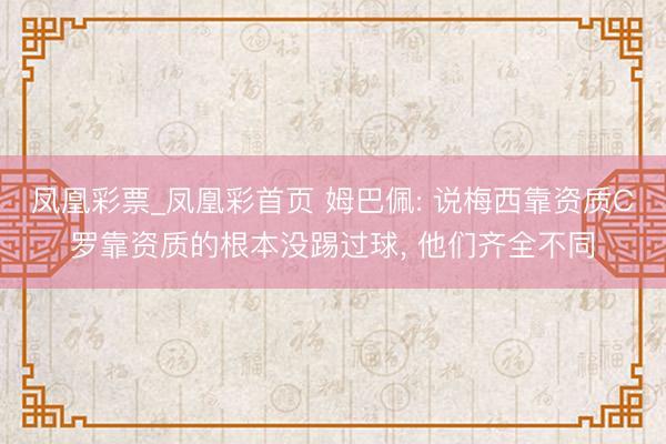 凤凰彩票_凤凰彩首页 姆巴佩: 说梅西靠资质C罗靠资质的根本没踢过球， 他们齐全不同