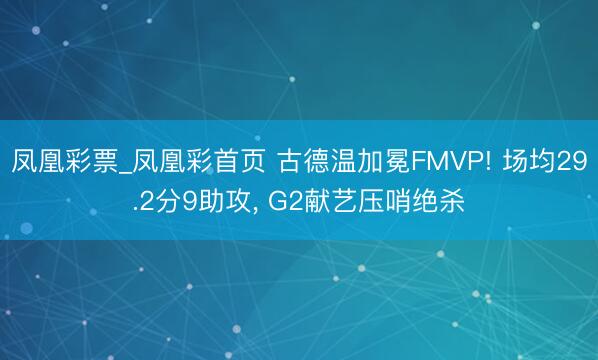 凤凰彩票_凤凰彩首页 古德温加冕FMVP! 场均29.2分9助攻， G2献艺压哨绝杀