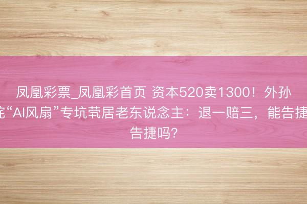 凤凰彩票_凤凰彩首页 资本520卖1300！外孙叱咤“AI风扇”专坑茕居老东说念主：退一赔三，能告捷吗？