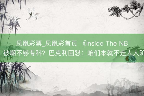凤凰彩票_凤凰彩首页 《Inside The NBA》被嘲不够专科?巴克利回怼:咱们本就不走人人阶梯