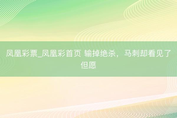 凤凰彩票_凤凰彩首页 输掉绝杀，马刺却看见了但愿