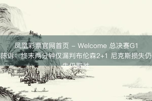 凤凰彩票官网首页 - Welcome 总决赛G1裁判陈诉：终末两分钟仅漏判布伦森2+1 尼克斯损失仍取胜
