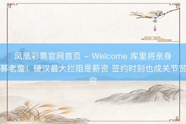 凤凰彩票官网首页 - Welcome 库里将亲身招募老詹！硬汉最大拦阻是薪资 签约时刻也成关节贫穷