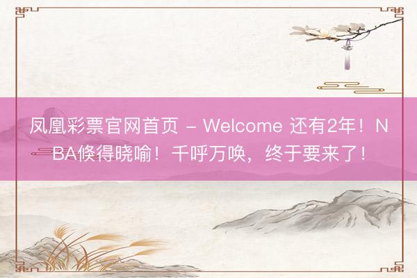 凤凰彩票官网首页 - Welcome 还有2年！NBA倏得晓喻！千呼万唤，终于要来了！