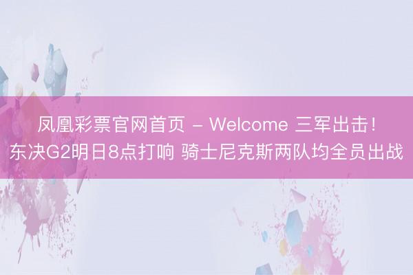 凤凰彩票官网首页 - Welcome 三军出击!东决G2明日8点打响 骑士尼克斯两队均全员出战