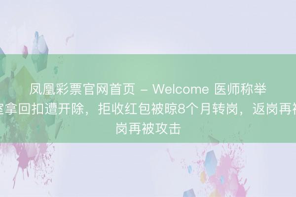 凤凰彩票官网首页 - Welcome 医师称举报科室拿回扣遭开除，拒收红包被晾8个月转岗，返岗再被攻击