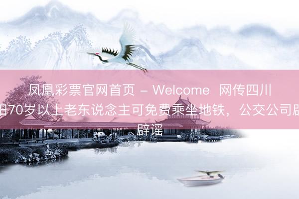 凤凰彩票官网首页 - Welcome  网传四川资阳70岁以上老东说念主可免费乘坐地铁，公交公司辟谣