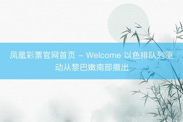 凤凰彩票官网首页 - Welcome 以色排队列驱动从黎巴嫩南部撤出