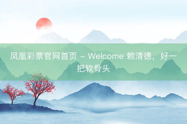 凤凰彩票官网首页 - Welcome 赖清德,好一把软骨头