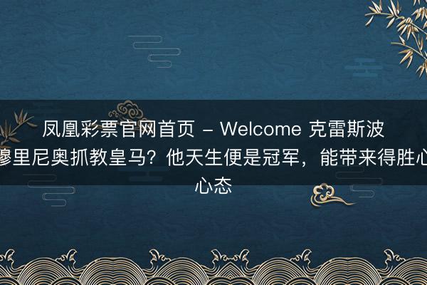 凤凰彩票官网首页 - Welcome 克雷斯波:穆里尼奥抓教皇马?他天生便是冠军,能带来得胜心态