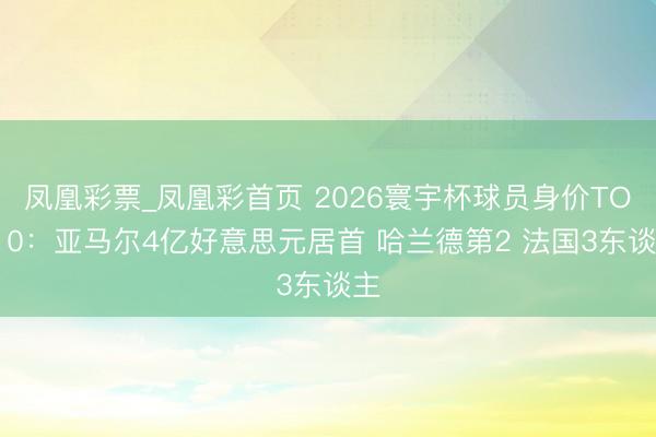 凤凰彩票_凤凰彩首页 2026寰宇杯球员身价TOP10:亚马尔4亿好意思元居首 哈兰德第2 法国3东谈主