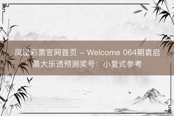 凤凰彩票官网首页 - Welcome 064期袁启晨大乐透预测奖号:小复式参考