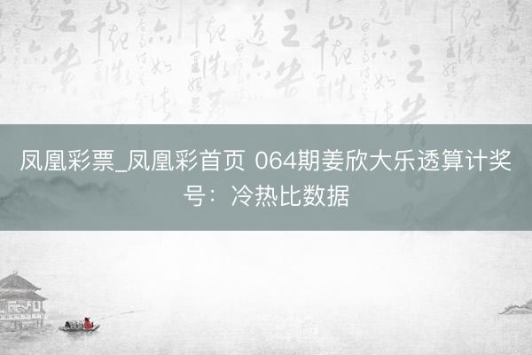 凤凰彩票_凤凰彩首页 064期姜欣大乐透算计奖号：冷热比数据