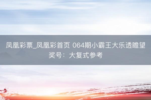 凤凰彩票_凤凰彩首页 064期小霸王大乐透瞻望奖号：大复式参考
