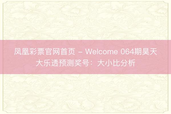 凤凰彩票官网首页 - Welcome 064期昊天大乐透预测奖号：大小比分析