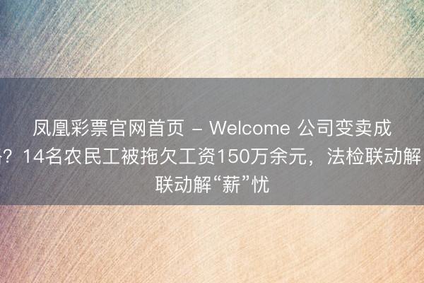 凤凰彩票官网首页 - Welcome 公司变卖成就跑路？14名农民工被拖欠工资150万余元，法检联动解“薪”忧