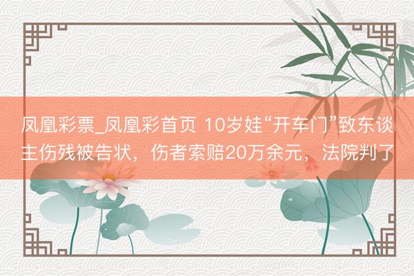 凤凰彩票_凤凰彩首页 10岁娃“开车门”致东谈主伤残被告状，伤者索赔20万余元，法院判了