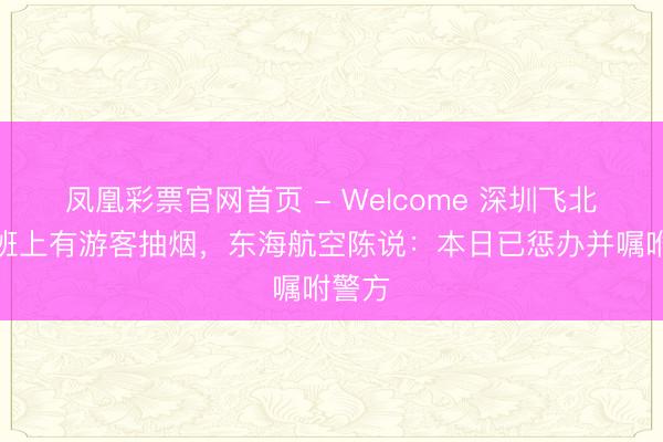 凤凰彩票官网首页 - Welcome 深圳飞北京航班上有游客抽烟,东海航空陈说:本日已惩办并嘱咐警方