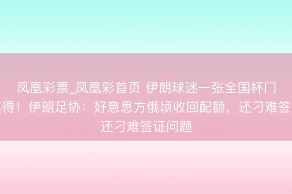 凤凰彩票_凤凰彩首页 伊朗球迷一张全国杯门票齐莫得！伊朗足协：好意思方俄顷收回配额，还刁难签证问题