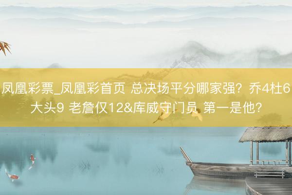 凤凰彩票_凤凰彩首页 总决场平分哪家强？乔4杜6大头9 老詹仅12&库威守门员 第一是他？