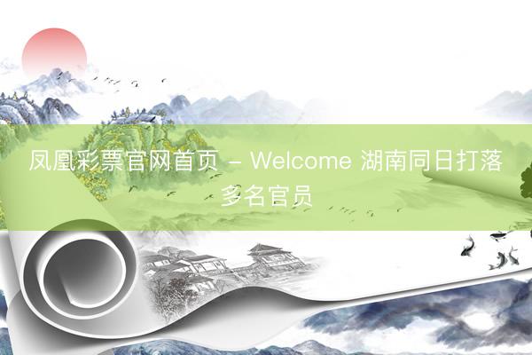 凤凰彩票官网首页 - Welcome 湖南同日打落多名官员