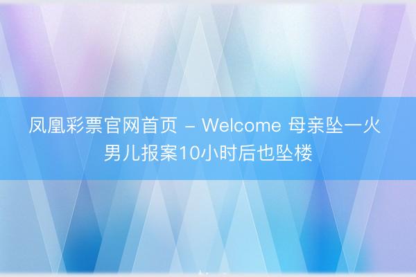 凤凰彩票官网首页 - Welcome 母亲坠一火 男儿报案10小时后也坠楼