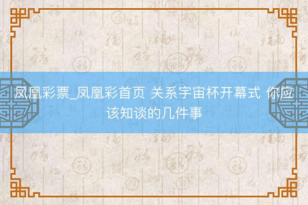 凤凰彩票_凤凰彩首页 关系宇宙杯开幕式 你应该知谈的几件事