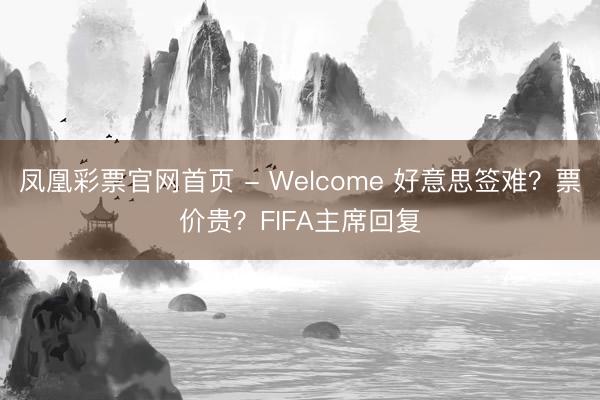 凤凰彩票官网首页 - Welcome 好意思签难？票价贵？FIFA主席回复