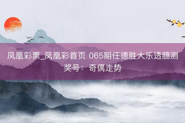 凤凰彩票_凤凰彩首页 065期任德胜大乐透臆测奖号：奇偶走势