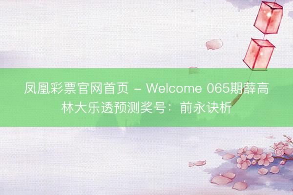 凤凰彩票官网首页 - Welcome 065期薛高林大乐透预测奖号：前永诀析