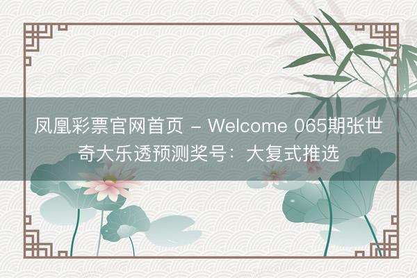凤凰彩票官网首页 - Welcome 065期张世奇大乐透预测奖号：大复式推选