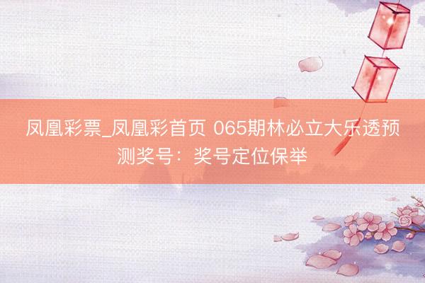 凤凰彩票_凤凰彩首页 065期林必立大乐透预测奖号：奖号定位保举