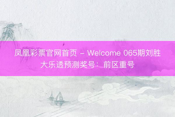 凤凰彩票官网首页 - Welcome 065期刘胜大乐透预测奖号：前区重号