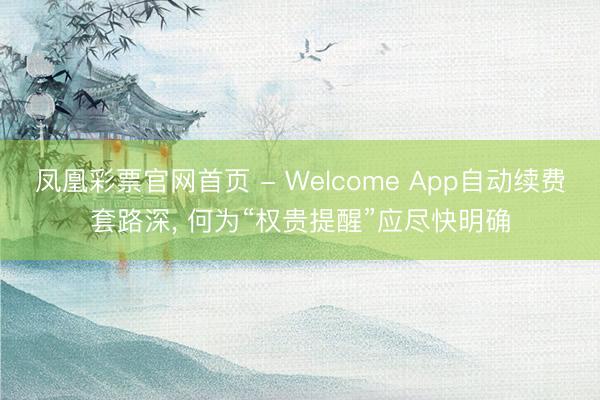 凤凰彩票官网首页 - Welcome App自动续费套路深， 何为“权贵提醒”应尽快明确